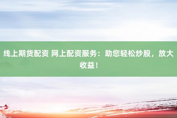 线上期货配资 网上配资服务：助您轻松炒股，放大收益！