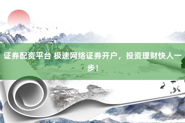 证券配资平台 极速网络证券开户，投资理财快人一步！