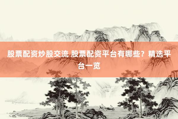股票配资炒股交流 股票配资平台有哪些？精选平台一览