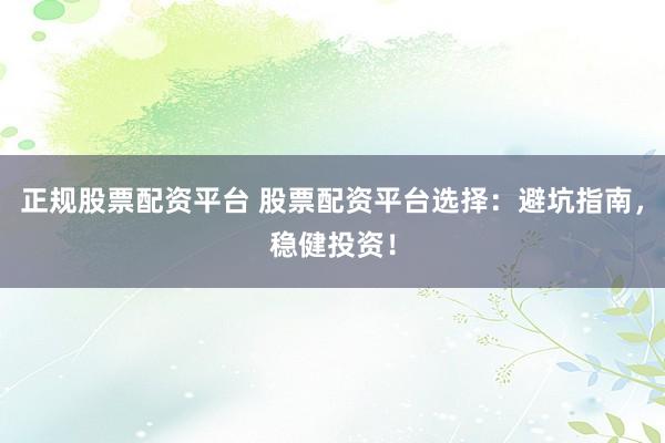 正规股票配资平台 股票配资平台选择:避坑指南,稳健投资!