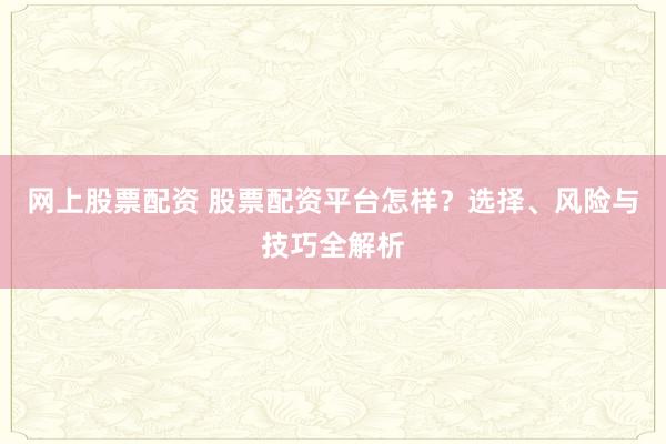 网上股票配资 股票配资平台怎样？选择、风险与技巧全解析