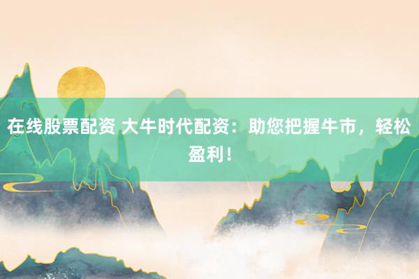 在线股票配资 大牛时代配资：助您把握牛市，轻松盈利！