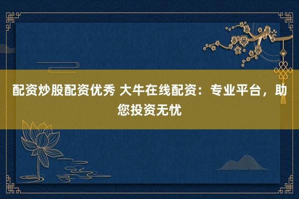 配资炒股配资优秀 大牛在线配资：专业平台，助您投资无忧