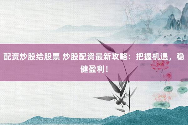 配资炒股给股票 炒股配资最新攻略:把握机遇,稳健盈利!