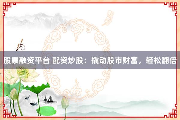股票融资平台 配资炒股：撬动股市财富，轻松翻倍