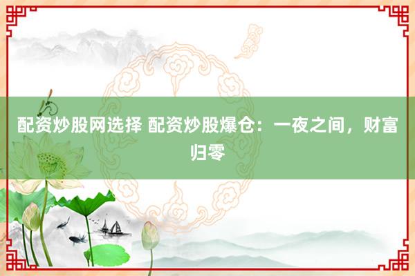 配资炒股网选择 配资炒股爆仓：一夜之间，财富归零