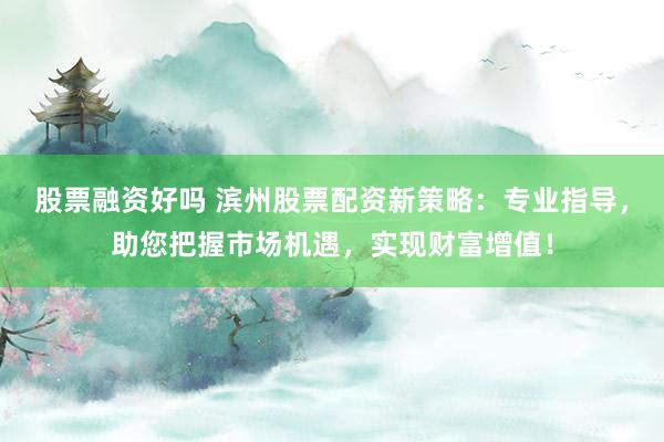 股票融资好吗 滨州股票配资新策略：专业指导，助您把握市场机遇，实现财富增值！