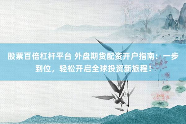 股票百倍杠杆平台 外盘期货配资开户指南:一步到位,轻松开启全球投资新旅程!