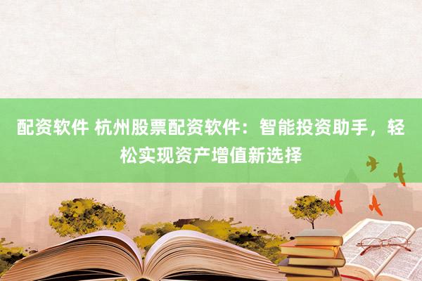 配资软件 杭州股票配资软件：智能投资助手，轻松实现资产增值新选择